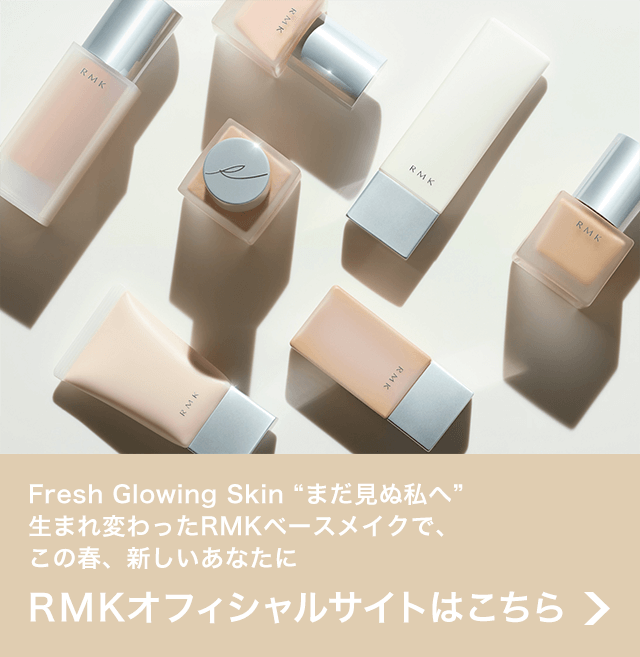 Fresh Glowing Skin “まだ見ぬ私へ”生まれ変わったRMKベースメイクで、この春、新しいあなたに RMK オフィシャルサイトはこちら