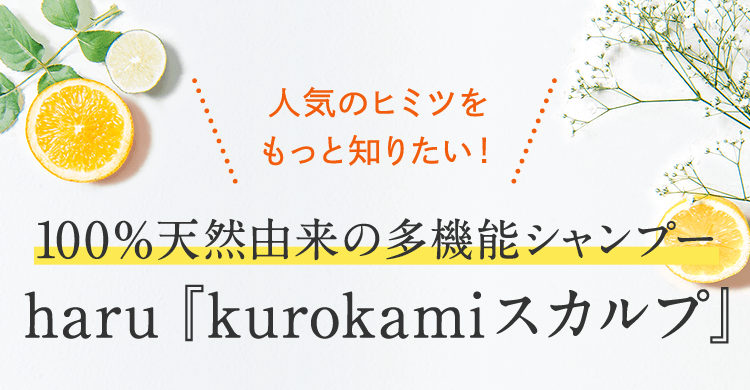 ＼人気のヒミツをもっと知りたい！／100％天然由来の多機能シャンプー　haru『kurokamiスカルプ』