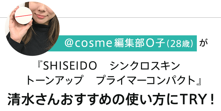@cosme編集部O子（28歳）が『SHISEIDO　シンクロスキン　トーンアップ　プライマーコンパクト』清水さんおすすめの使い方にTRY！