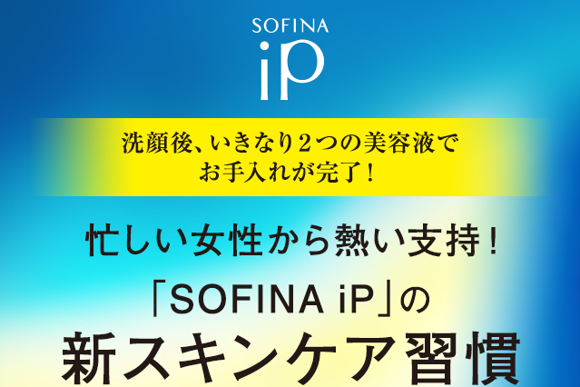 洗顔後、いきなり２つの美容液でお手入れが完了！ 忙しい女性から熱い支持！ 「SOFINA iP」の新スキンケア習慣